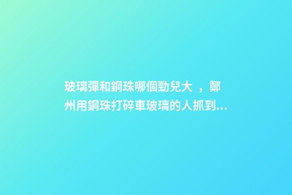 玻璃彈和鋼珠哪個勁兒大，鄭州用鋼珠打碎車玻璃的人抓到了!男子只因心情不好